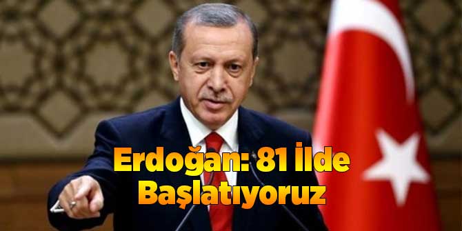 Erdoğan: 81 İlde Başlatıyoruz