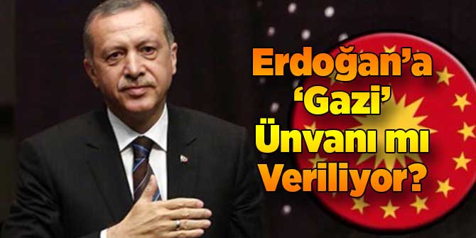 Erdoğan’a 'Gazilik' Ünvanı mı Veriliyor?