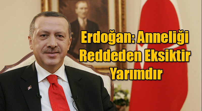 Erdoğan: Anneliği Reddeden Eksiktir Yarımdır