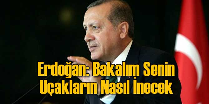 Erdoğan: Bakalım Senin Uçakların Nasıl İnecek