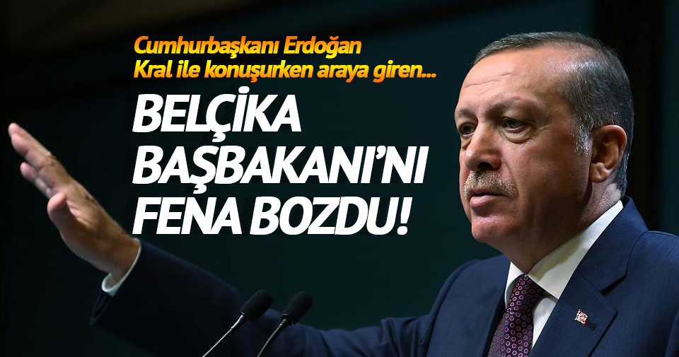 Erdoğan Belçika Başbakanı'nı fena bozdu
