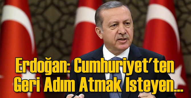 Erdoğan: Cumhuriyet'ten Geri Adım Atmak İsteyen...