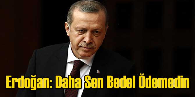 Erdoğan: Daha Sen Bedel Ödemedin