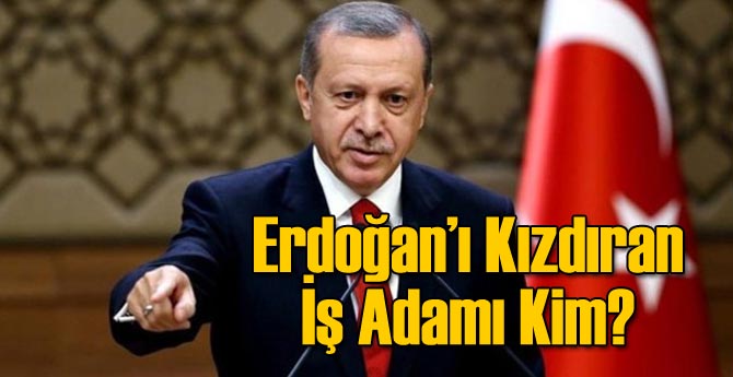 Erdoğan'ı Kızdıran İşadamı Kim?