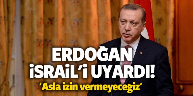 Erdoğan İsrail'i uyardı: Asla izin vermeyeceğiz