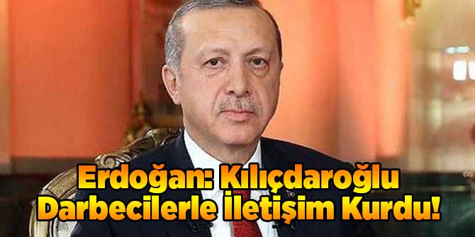 Erdoğan: Kılıçdaroğlu Darbecilerle İletişim Kurdu!