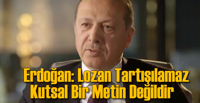 Erdoğan: Lozan Tartışılamaz Kutsal Bir Metin Değildir