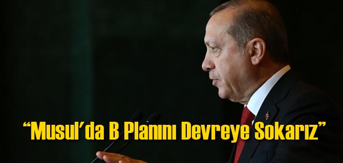 Erdoğan: Musul'da B Planını Devreye Sokarız