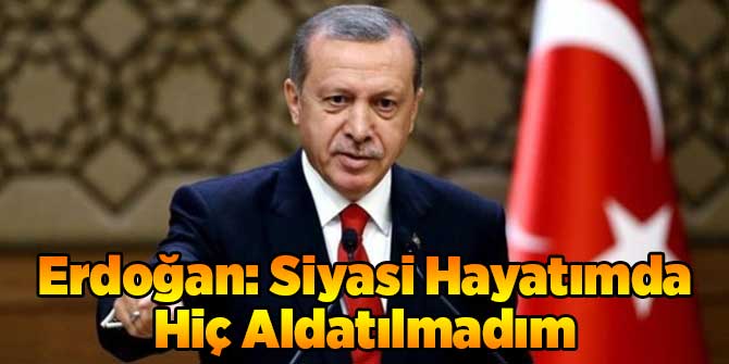 Erdoğan: Siyasi Hayatımda Hiç Aldatılmadım