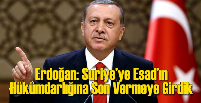 Erdoğan: Suriye'ye Esad'a Son Vermeye Girdik