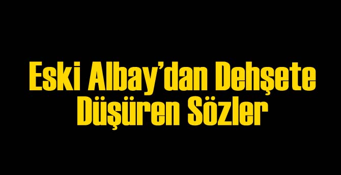 Eski Albayın Sözleri Dehşete Düşürdü
