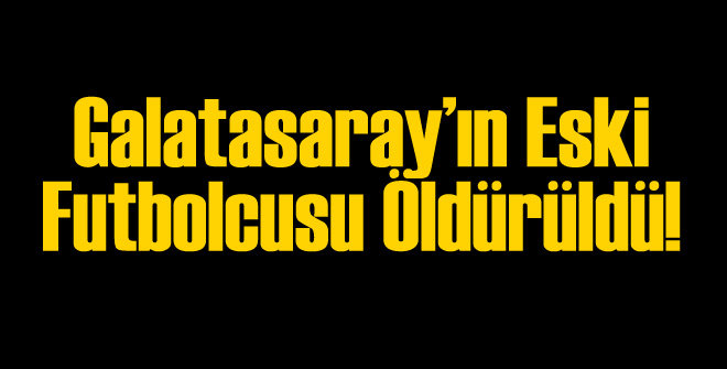 Eski Galatasaraylı Futbolcu Öldürüldü