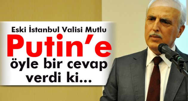 Eski İstanbul Valisi Mutlu’dan, Putin’e pişmaniyeli yanıt