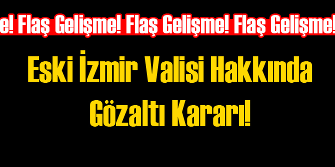 Eski İzmir Valisi Hakkında Gözaltı Kararı