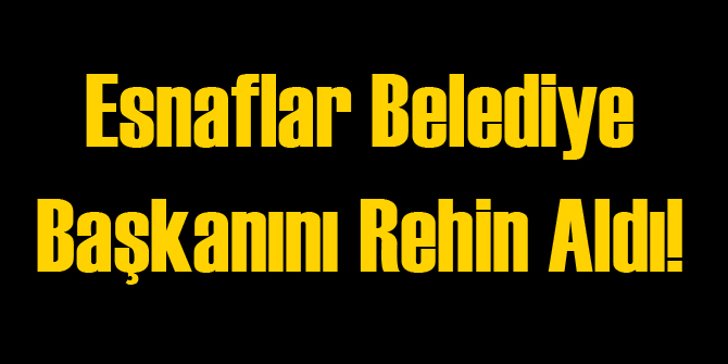 Esnaflar Belediye Başkanını Rehin Aldı!