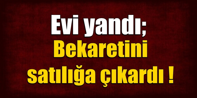 Evi yandı; bekaretini satılığa çıkardı