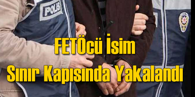 FETÖcü O İsim Sınır Kapısında Yakalandı
