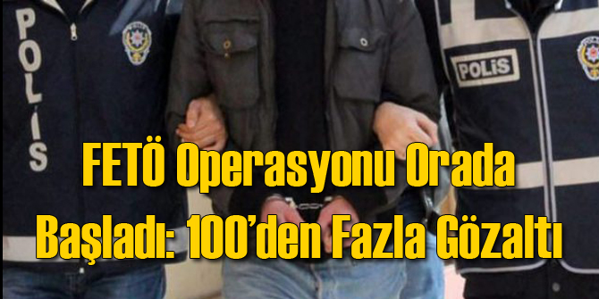 FETÖ Operasyonu Oraya Sıçradı: 100'den Fazla Gözaltı