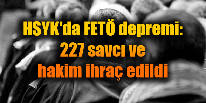 FETÖ şoku... 227 savcı ve hakime ihraç