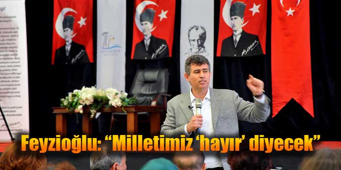 FEYZİOĞLU: MİLLETİMİZ 'HAYIR' DİYECEK