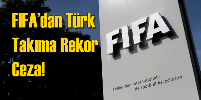FIFA&#039;dan Türk Takımına Rekor Ceza!