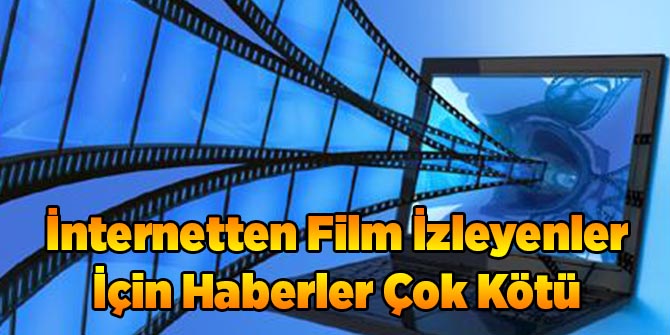 Filmlerinizi İnternetten İzliyorsanız Haberler Kötü!