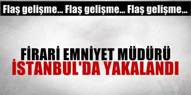 Firari emniyet müdürü yakalandı