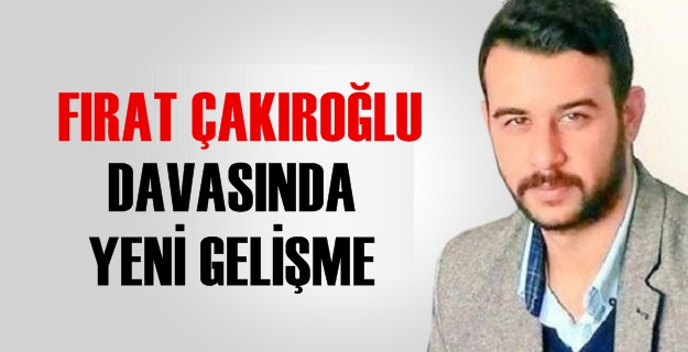 FIRAT ÇAKIROĞLU DAVASINDA YENİ İDDİA