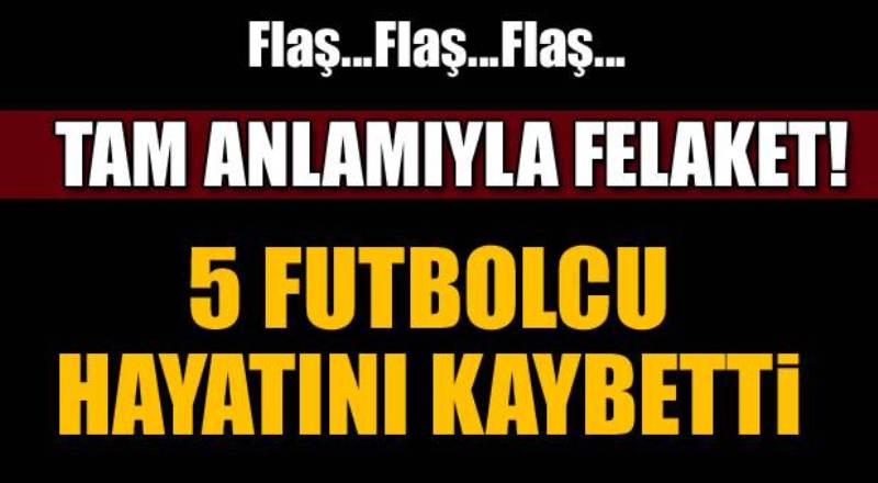 FLAŞ! 5 futbolcu trafik kazasında hayatını kaybetti
