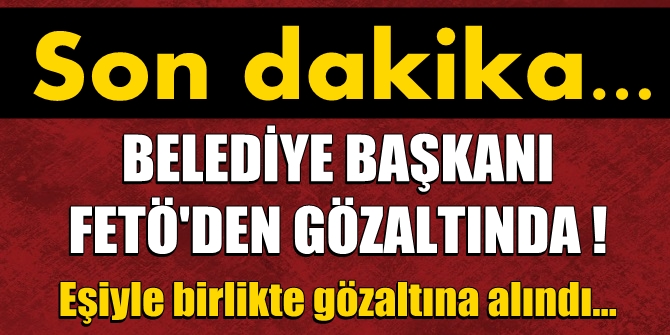 FLAŞ! AK Partili Belediye Başkanı, FETÖ'den gözaltına alındı