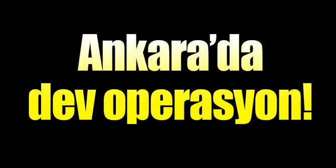 Flaş... Ankara&#039;da dev operasyon