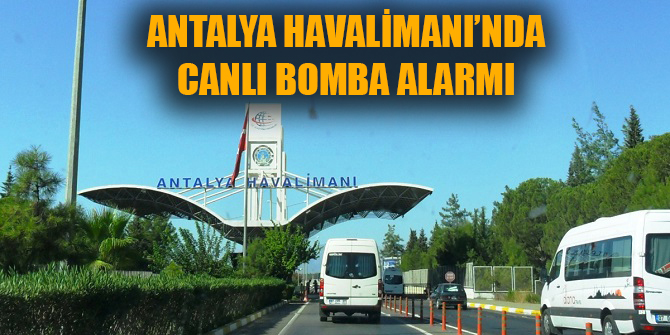 FLAŞ! Antalya Havalimanı'nda Suriyeli canlı bomba alarmı!