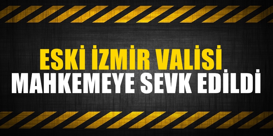 FLAŞ! Eski İzmir Valisi adliyeye sevk edildi