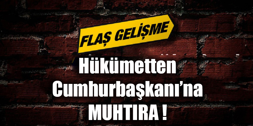 Flaş gelişme! Hükümetten Cumhurbaşkanı'na muhtıra!