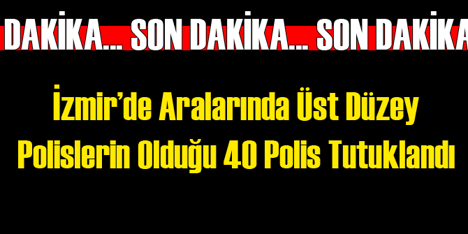 Flaş Gelişme: İzmir'de 40 Polis Tutuklandı