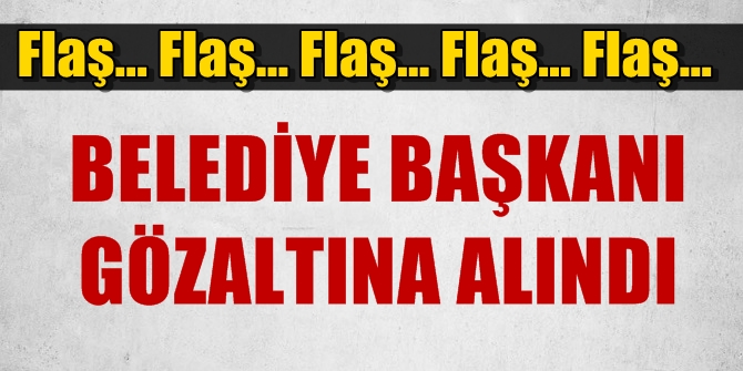 Flaş haber! Belediye Başkanı gözaltına alındı