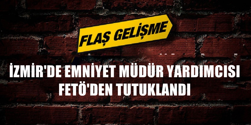 FLAŞ! İzmir'de emniyet müdür yardımcısı tutuklandı