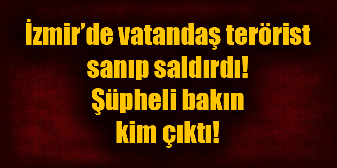 Flaş! İzmir'de vatandaş terörist sanıp saldırdı; bakın kim çıktı!