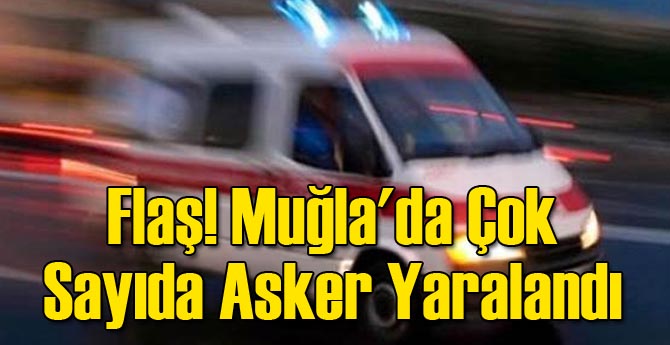 Flaş! Muğla'da Çok Sayıda Asker Yaralandı