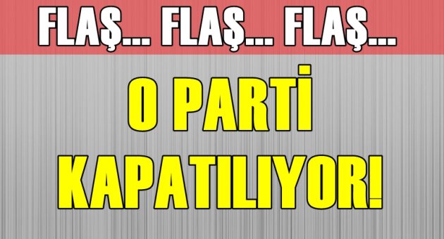 FLAŞ! O parti kapatılıyor!