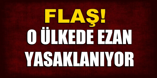 Flaş! O ülkede ezan yasaklanıyor
