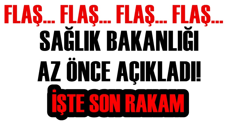 FLAŞ! SAĞLIK BAKANLIĞI AÇIKLADI! İŞTE SON RAKAM