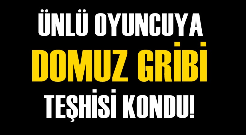 FLAŞ! Ünlü oyuncuya domuz gribi teşhisi kondu!