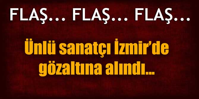 Flaş... Ünlü sanatçı İzmir'de gözaltına alındı