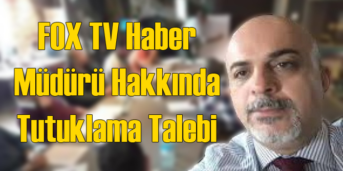 Fox TV Haber Müdürü Hakkında Tutuklanma Talebi