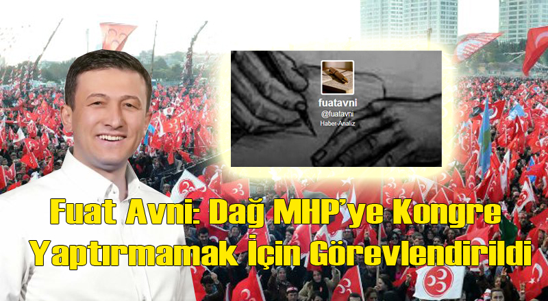 Fuat Avni: Hamza Dağ MHP&#039;ye Kongre Yaptırmamak İçin Görevlendirildi