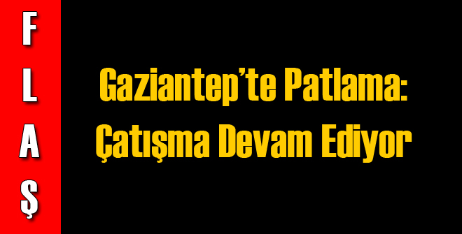 Gaziantep'te Patlama: Çatışma Devam Ediyor