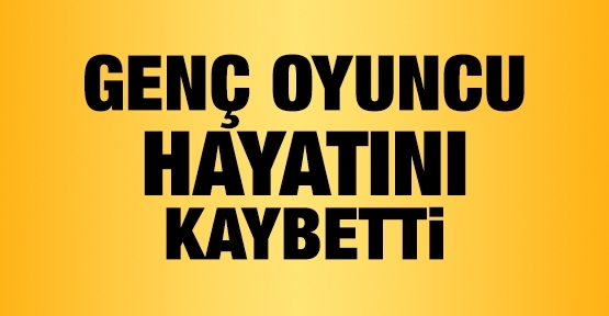 Genç oyuncu hayatını kaybetti!