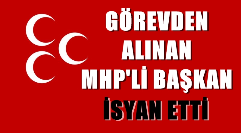 Görevden alınan MHP'li başkan isyan etti