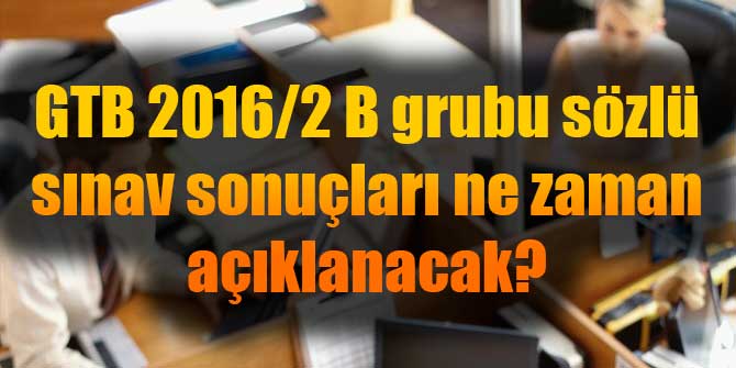 GTB 2016/2 B grubu sözlü sınav sonuçları ne zaman açıklanacak?